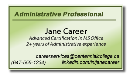An example of a networking card with the following information on it: Administrative professional, Jane Career, Advanced Certification in MS Office, 2+ years of Administrative experience, careerservices@centennialcollege.ca, 647-555-1234 linkedin.com/janecareer.